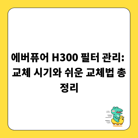 에버퓨어 H300 필터 관리: 교체 시기와 쉬운 교체법 총정리