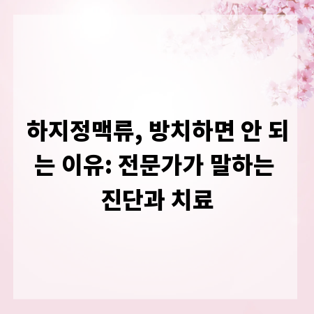 하지정맥류, 방치하면 안 되는 이유: 전문가가 말하는 진단과 치료
