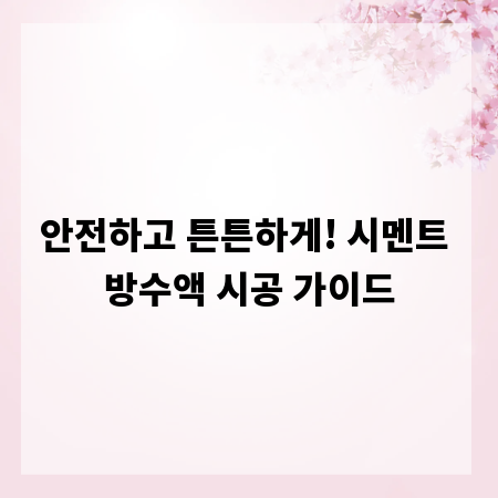 안전하고 튼튼하게! 시멘트 방수액 시공 가이드