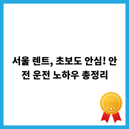서울 렌트, 초보도 안심! 안전 운전 노하우 총정리