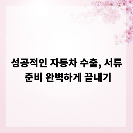 성공적인 자동차 수출, 서류 준비 완벽하게 끝내기
