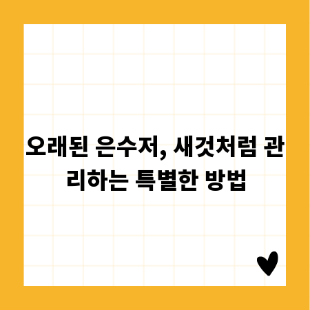 오래된 은수저, 새것처럼 관리하는 특별한 방법