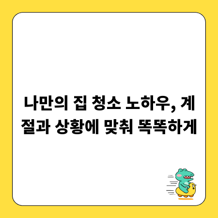 나만의 집 청소 노하우, 계절과 상황에 맞춰 똑똑하게