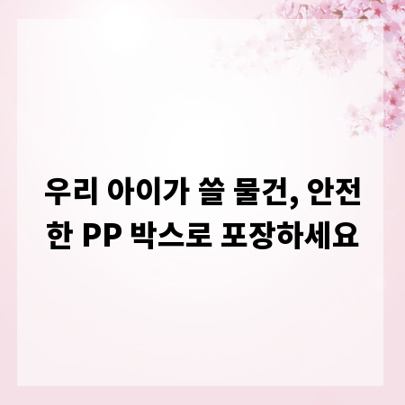 우리 아이가 쓸 물건, 안전한 PP 박스로 포장하세요