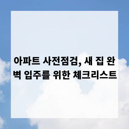 아파트 사전점검, 새 집 완벽 입주를 위한 체크리스트