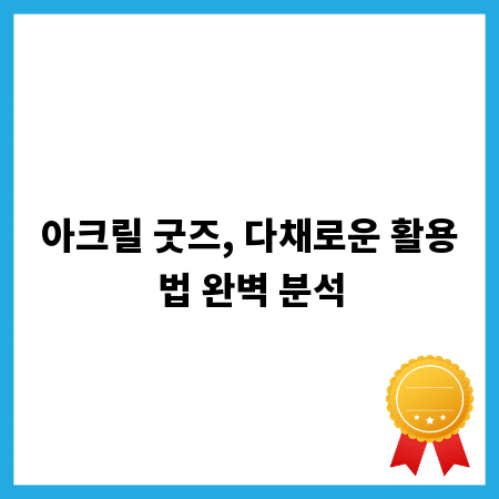 아크릴 굿즈, 다채로운 활용법 완벽 분석