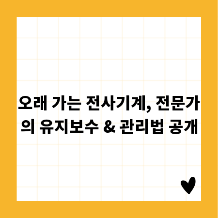 오래 가는 전사기계, 전문가의 유지보수 & 관리법 공개