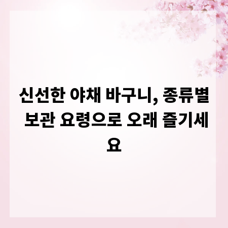 신선한 야채 바구니, 종류별 보관 요령으로 오래 즐기세요