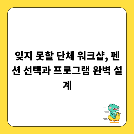 잊지 못할 단체 워크샵, 펜션 선택과 프로그램 완벽 설계