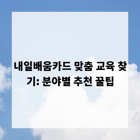 내일배움카드 맞춤 교육 찾기: 분야별 추천 꿀팁