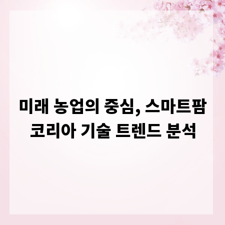 미래 농업의 중심, 스마트팜코리아 기술 트렌드 분석