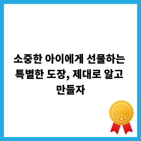 소중한 아이에게 선물하는 특별한 도장, 제대로 알고 만들자