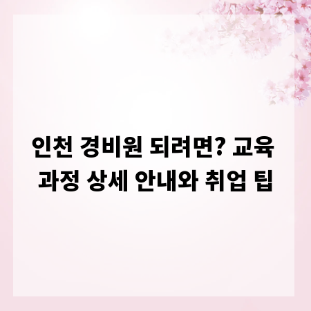 인천 경비원 되려면? 교육 과정 상세 안내와 취업 팁