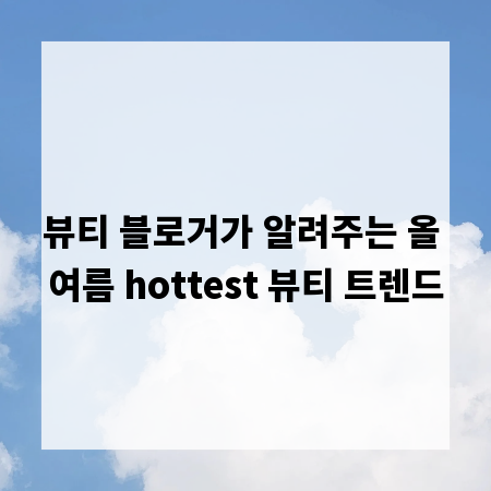 뷰티 블로거가 알려주는 올 여름 hottest 뷰티 트렌드