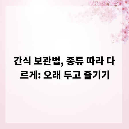 간식 보관법, 종류 따라 다르게: 오래 두고 즐기기
