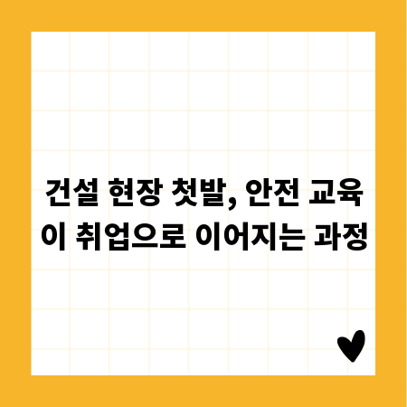 건설 현장 첫발, 안전 교육이 취업으로 이어지는 과정