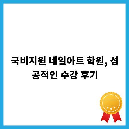 국비지원 네일아트 학원, 성공적인 수강 후기