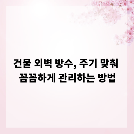 건물 외벽 방수, 주기 맞춰 꼼꼼하게 관리하는 방법