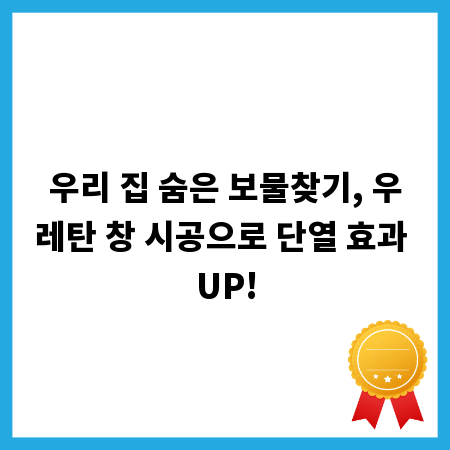 우리 집 숨은 보물찾기, 우레탄 창 시공으로 단열 효과 UP!
