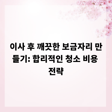 이사 후 깨끗한 보금자리 만들기: 합리적인 청소 비용 전략