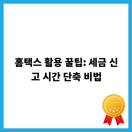 홈택스 활용 꿀팁: 세금 신고 시간 단축 비법