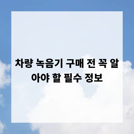 차량 녹음기 구매 전 꼭 알아야 할 필수 정보