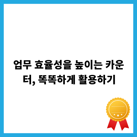 업무 효율성을 높이는 카운터, 똑똑하게 활용하기