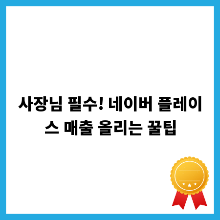 사장님 필수! 네이버 플레이스 매출 올리는 꿀팁