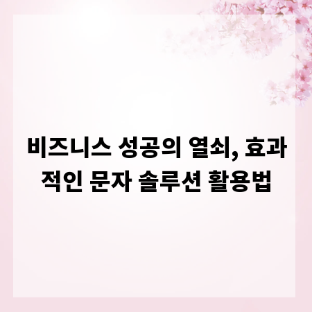 비즈니스 성공의 열쇠, 효과적인 문자 솔루션 활용법