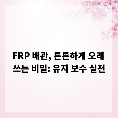 FRP 배관, 튼튼하게 오래 쓰는 비밀: 유지 보수 실전