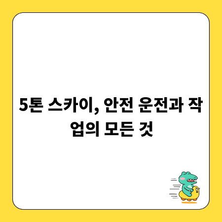 5톤 스카이, 안전 운전과 작업의 모든 것