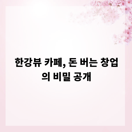 한강뷰 카페, 돈 버는 창업의 비밀 공개