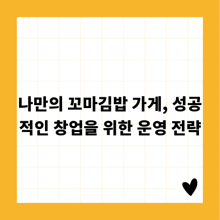 나만의 꼬마김밥 가게, 성공적인 창업을 위한 운영 전략