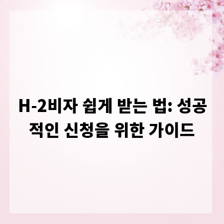 H-2비자 쉽게 받는 법: 성공적인 신청을 위한 가이드