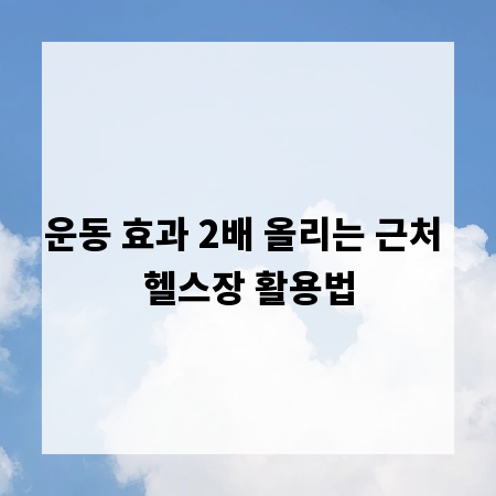 운동 효과 2배 올리는 근처 헬스장 활용법