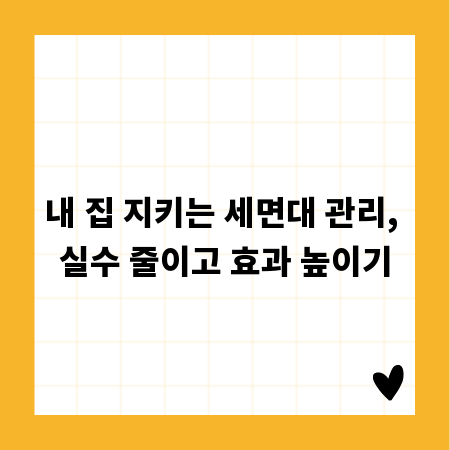 내 집 지키는 세면대 관리, 실수 줄이고 효과 높이기