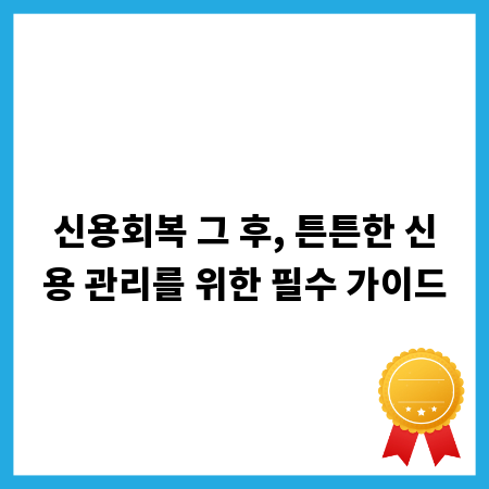 신용회복 그 후, 튼튼한 신용 관리를 위한 필수 가이드