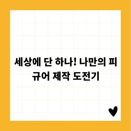 세상에 단 하나! 나만의 피규어 제작 도전기
