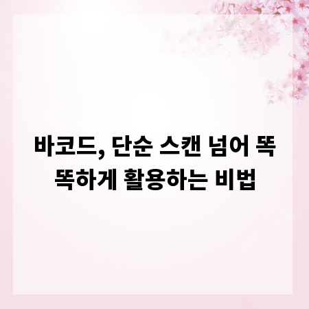 바코드, 단순 스캔 넘어 똑똑하게 활용하는 비법