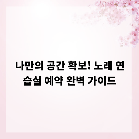 나만의 공간 확보! 노래 연습실 예약 완벽 가이드