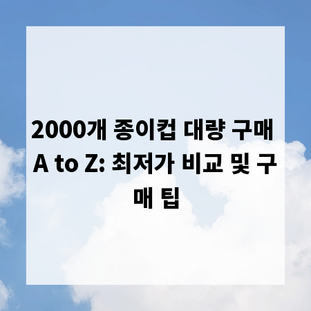 2000개 종이컵 대량 구매 A to Z: 최저가 비교 및 구매 팁