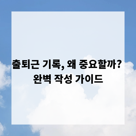 출퇴근 기록, 왜 중요할까? 완벽 작성 가이드