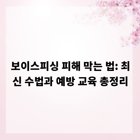 보이스피싱 피해 막는 법: 최신 수법과 예방 교육 총정리