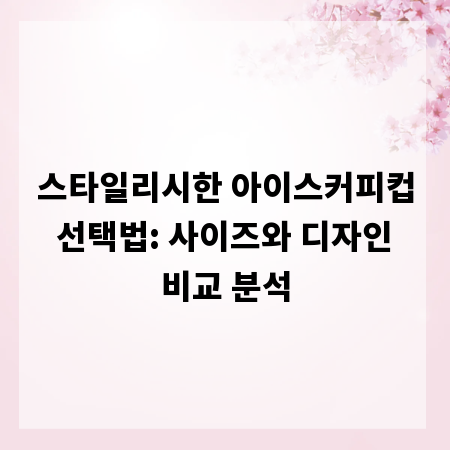 스타일리시한 아이스커피컵 선택법: 사이즈와 디자인 비교 분석