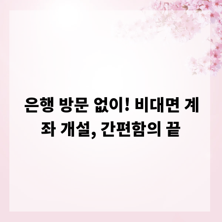 은행 방문 없이! 비대면 계좌 개설, 간편함의 끝