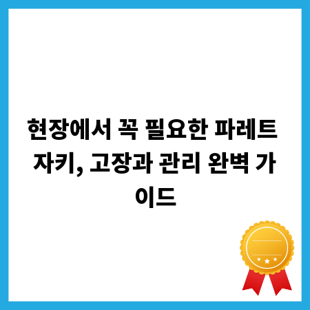 현장에서 꼭 필요한 파레트 자키, 고장과 관리 완벽 가이드