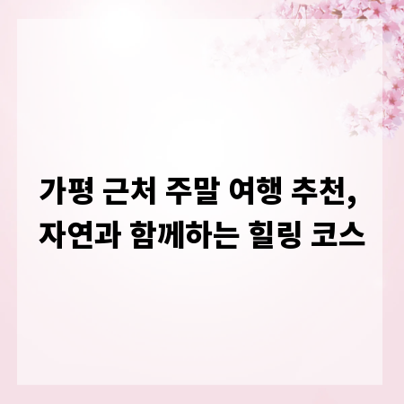 가평 근처 주말 여행 추천, 자연과 함께하는 힐링 코스
