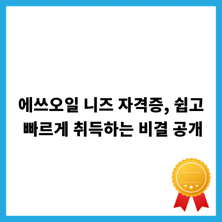 에쓰오일 니즈 자격증, 쉽고 빠르게 취득하는 비결 공개