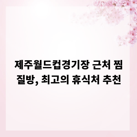 제주월드컵경기장 근처 찜질방, 최고의 휴식처 추천