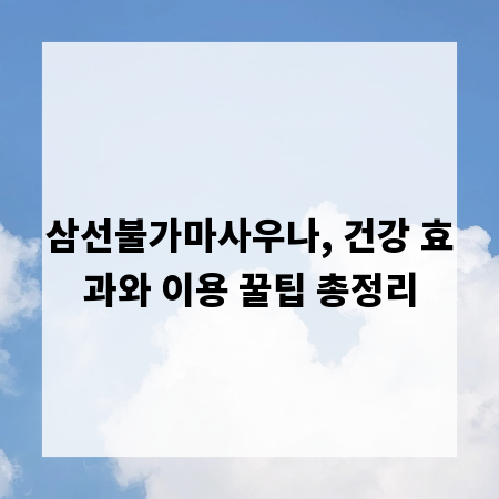 삼선불가마사우나, 건강 효과와 이용 꿀팁 총정리